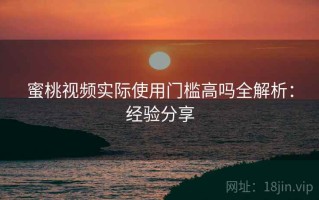 蜜桃视频实际使用门槛高吗全解析：经验分享