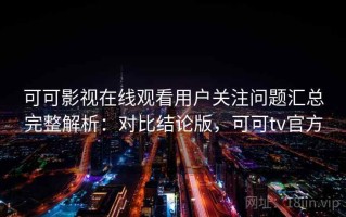可可影视在线观看用户关注问题汇总完整解析：对比结论版，可可tv官方