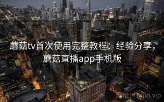 蘑菇tv首次使用完整教程：经验分享，蘑菇直播app手机版