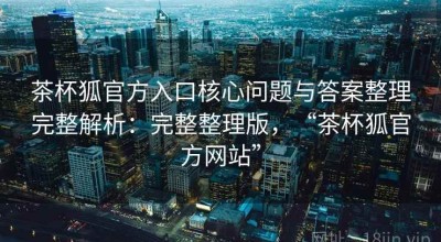 茶杯狐官方入口核心问题与答案整理完整解析：完整整理版，“茶杯狐官方网站”