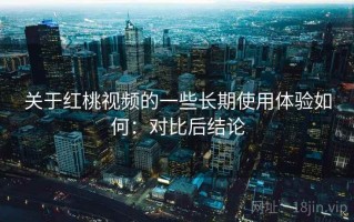 关于红桃视频的一些长期使用体验如何：对比后结论