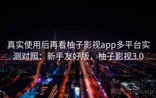 真实使用后再看柚子影视app多平台实测对照：新手友好版，柚子影视3.0