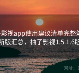 柚子影视app使用建议清单完整解析：最新版汇总，柚子影视1.5.1.6版本