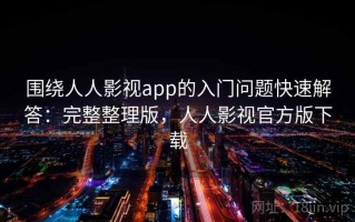 围绕人人影视app的入门问题快速解答：完整整理版，人人影视官方版下载