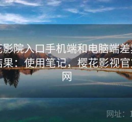 樱花影院入口手机端和电脑端差异实测结果：使用笔记，樱花影视官方官网