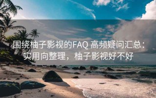 围绕柚子影视的FAQ 高频疑问汇总：实用向整理，柚子影视好不好