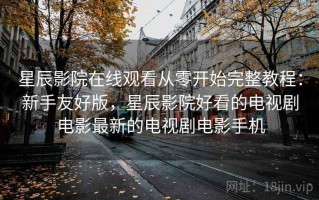 星辰影院在线观看从零开始完整教程：新手友好版，星辰影院好看的电视剧电影最新的电视剧电影手机