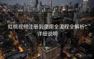 红桃视频注册到使用全流程全解析：详细说明