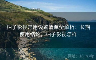 柚子影视常用设置清单全解析：长期使用结论，柚子影视怎样