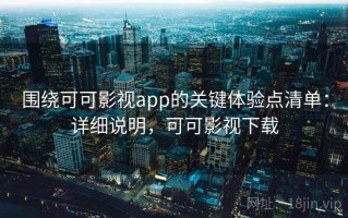 围绕可可影视app的关键体验点清单：详细说明，可可影视下载