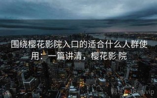 围绕樱花影院入口的适合什么人群使用：一篇讲清，樱花影 院