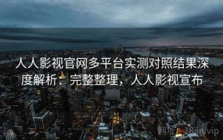 人人影视官网多平台实测对照结果深度解析：完整整理，人人影视宣布