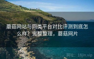 蘑菇网站与同类平台对比评测到底怎么样？完整整理，蘑菇网片