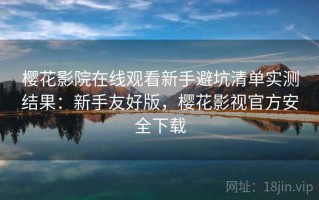 樱花影院在线观看新手避坑清单实测结果：新手友好版，樱花影视官方安全下载