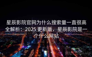 星辰影院官网为什么搜索量一直很高全解析：2025 更新版，星辰影院是一个什么网站