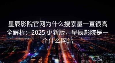 星辰影院官网为什么搜索量一直很高全解析：2025 更新版，星辰影院是一个什么网站