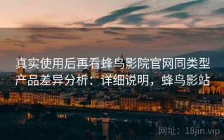 真实使用后再看蜂鸟影院官网同类型产品差异分析：详细说明，蜂鸟影站