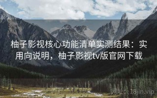 柚子影视核心功能清单实测结果：实用向说明，柚子影视tv版官网下载