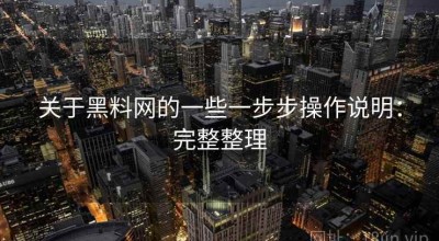 关于黑料网的一些一步步操作说明：完整整理
