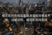 樱花影院在线观看资源查找效率高不高：详细说明，樱花影视网官网