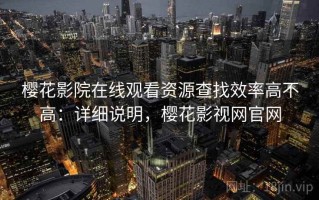 樱花影院在线观看资源查找效率高不高：详细说明，樱花影视网官网