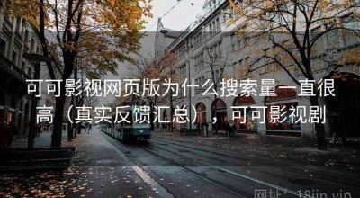 可可影视网页版为什么搜索量一直很高（真实反馈汇总），可可影视剧