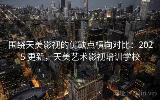 围绕天美影视的优缺点横向对比：2025 更新，天美艺术影视培训学校