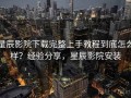星辰影院下载完整上手教程到底怎么样？经验分享，星辰影院安装