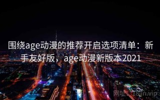 围绕age动漫的推荐开启选项清单：新手友好版，age动漫新版本2021