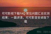 可可影视下载FAQ 常见问题汇总实测结果：一篇讲清，可可影音安卓版下载