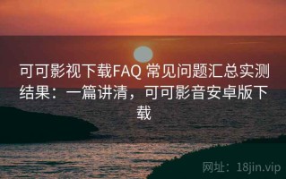 可可影视下载FAQ 常见问题汇总实测结果：一篇讲清，可可影音安卓版下载