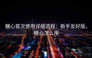 糖心首次使用详细流程：新手友好版，糖心怎么用