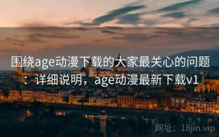 围绕age动漫下载的大家最关心的问题：详细说明，age动漫最新下载v1