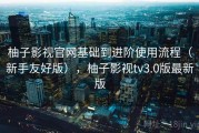 柚子影视官网基础到进阶使用流程（新手友好版），柚子影视tv3.0版最新版