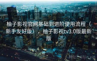 柚子影视官网基础到进阶使用流程（新手友好版），柚子影视tv3.0版最新版
