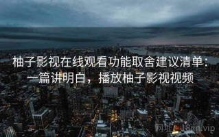 柚子影视在线观看功能取舍建议清单：一篇讲明白，播放柚子影视视频