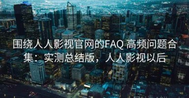 围绕人人影视官网的FAQ 高频问题合集：实测总结版，人人影视以后