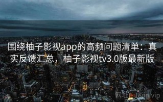 围绕柚子影视app的高频问题清单：真实反馈汇总，柚子影视tv3.0版最新版