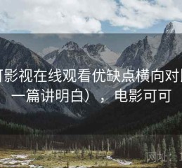 可可影视在线观看优缺点横向对比（一篇讲明白），电影可可