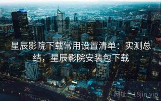 星辰影院下载常用设置清单：实测总结，星辰影院安装包下载