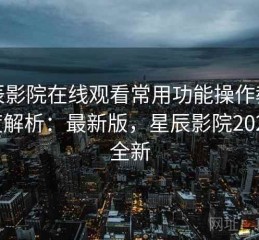 星辰影院在线观看常用功能操作教程深度解析：最新版，星辰影院2020年全新