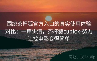 围绕茶杯狐官方入口的真实使用体验对比：一篇讲清，茶杯狐cupfox-努力让找电影变得简单