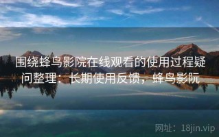 围绕蜂鸟影院在线观看的使用过程疑问整理：长期使用反馈，蜂鸟影阮
