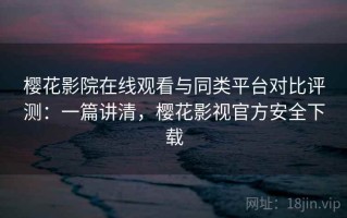 樱花影院在线观看与同类平台对比评测：一篇讲清，樱花影视官方安全下载
