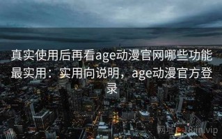 真实使用后再看age动漫官网哪些功能最实用：实用向说明，age动漫官方登录