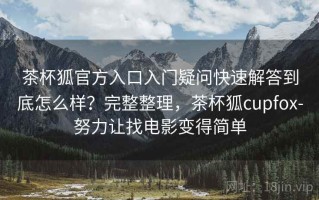 茶杯狐官方入口入门疑问快速解答到底怎么样？完整整理，茶杯狐cupfox-努力让找电影变得简单