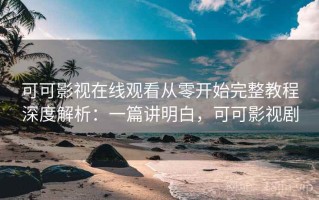 可可影视在线观看从零开始完整教程深度解析：一篇讲明白，可可影视剧