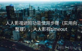 人人影视进阶功能使用步骤（实用向整理），人人影视timeout
