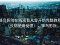 蜂鸟影院在线观看从零开始完整教程（长期使用反馈），蜂鸟影阮