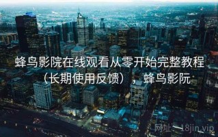 蜂鸟影院在线观看从零开始完整教程（长期使用反馈），蜂鸟影阮